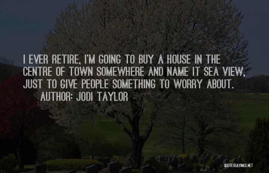 Jodi Taylor Quotes: I Ever Retire, I'm Going To Buy A House In The Centre Of Town Somewhere And Name It Sea View,