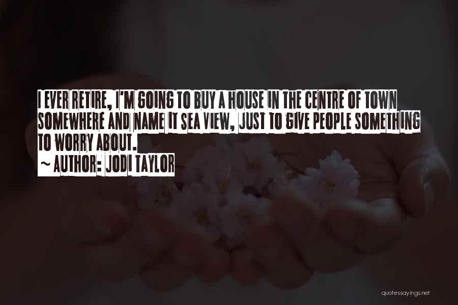 Jodi Taylor Quotes: I Ever Retire, I'm Going To Buy A House In The Centre Of Town Somewhere And Name It Sea View,