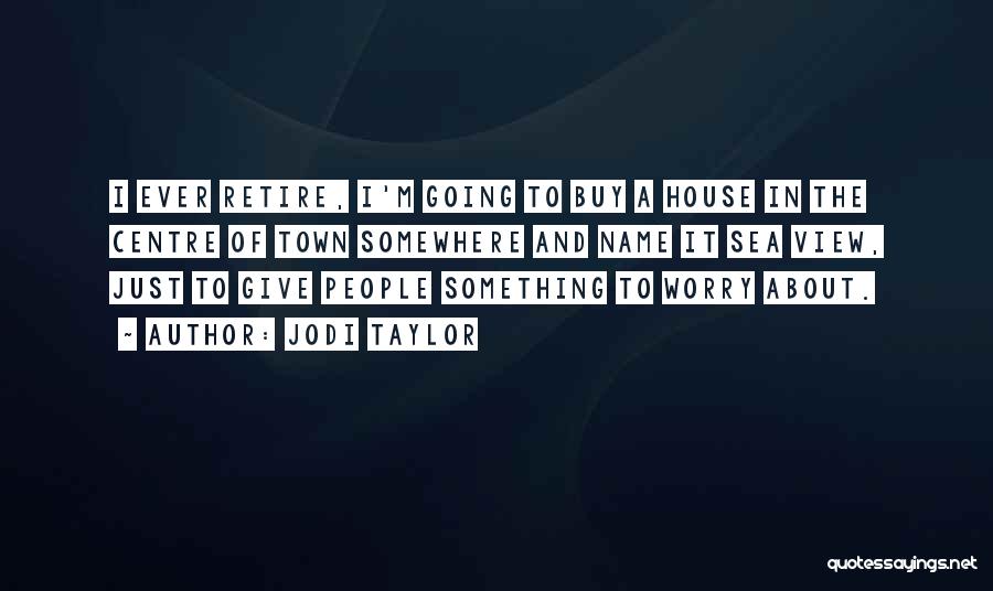 Jodi Taylor Quotes: I Ever Retire, I'm Going To Buy A House In The Centre Of Town Somewhere And Name It Sea View,