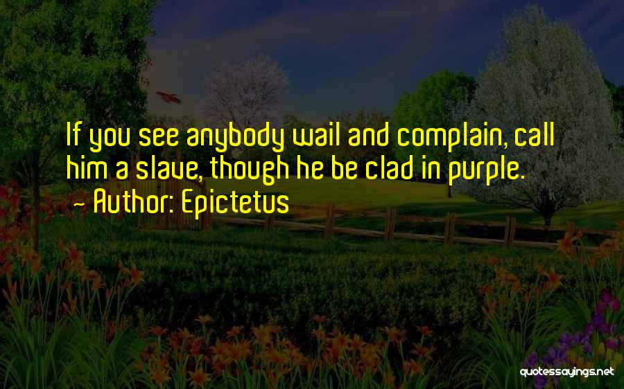 Epictetus Quotes: If You See Anybody Wail And Complain, Call Him A Slave, Though He Be Clad In Purple.