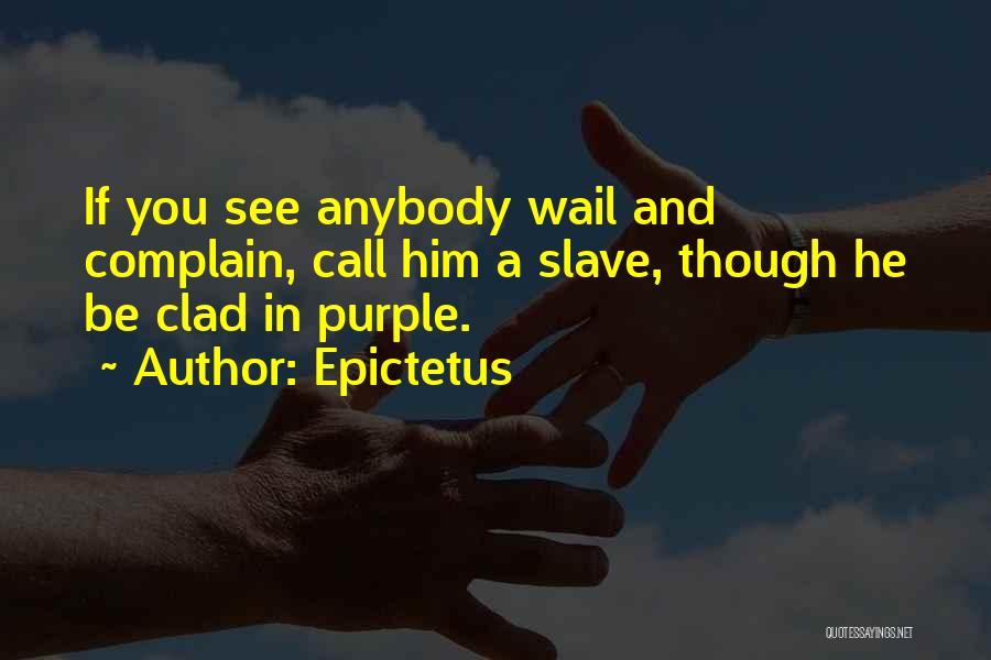 Epictetus Quotes: If You See Anybody Wail And Complain, Call Him A Slave, Though He Be Clad In Purple.