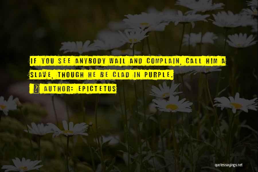 Epictetus Quotes: If You See Anybody Wail And Complain, Call Him A Slave, Though He Be Clad In Purple.