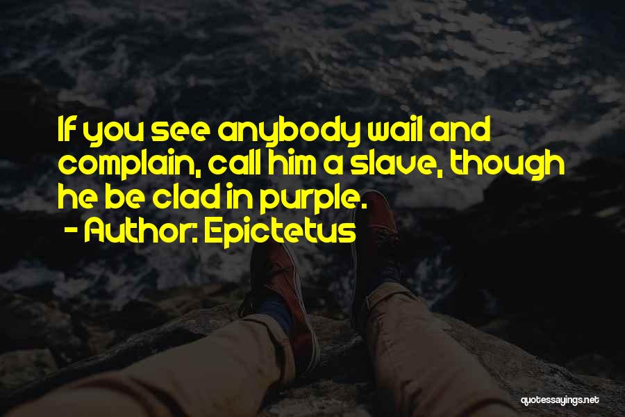 Epictetus Quotes: If You See Anybody Wail And Complain, Call Him A Slave, Though He Be Clad In Purple.