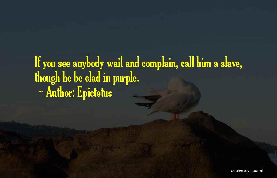 Epictetus Quotes: If You See Anybody Wail And Complain, Call Him A Slave, Though He Be Clad In Purple.