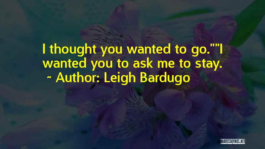 Leigh Bardugo Quotes: I Thought You Wanted To Go.i Wanted You To Ask Me To Stay.