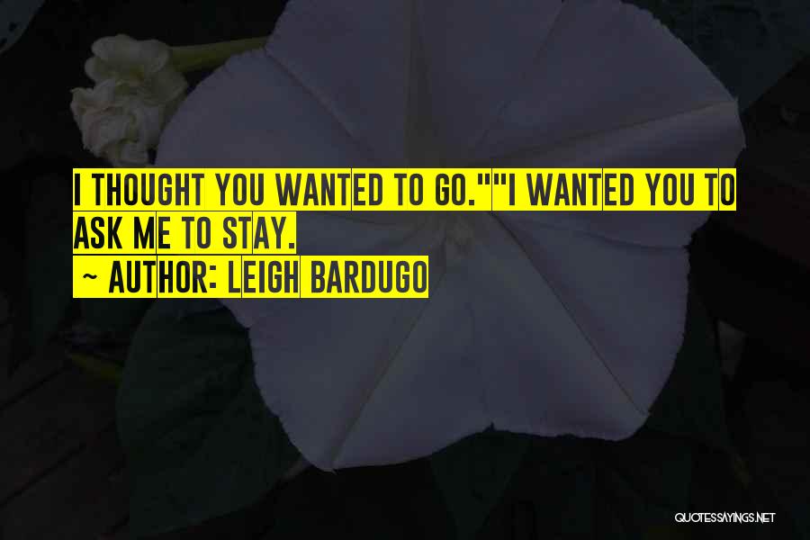 Leigh Bardugo Quotes: I Thought You Wanted To Go.i Wanted You To Ask Me To Stay.