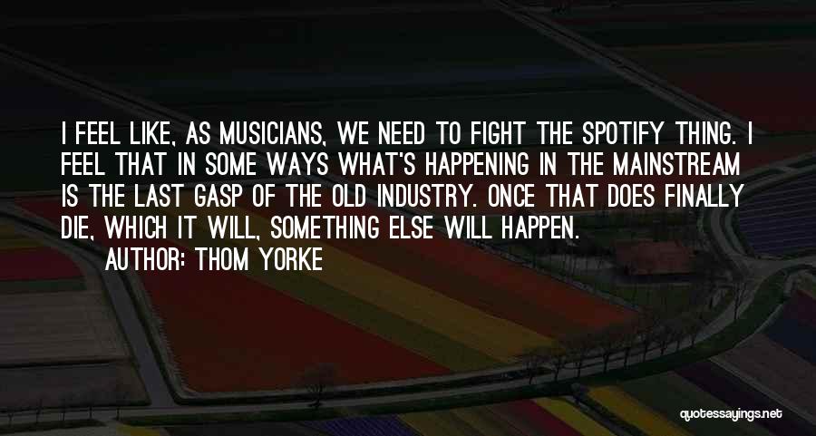 Thom Yorke Quotes: I Feel Like, As Musicians, We Need To Fight The Spotify Thing. I Feel That In Some Ways What's Happening