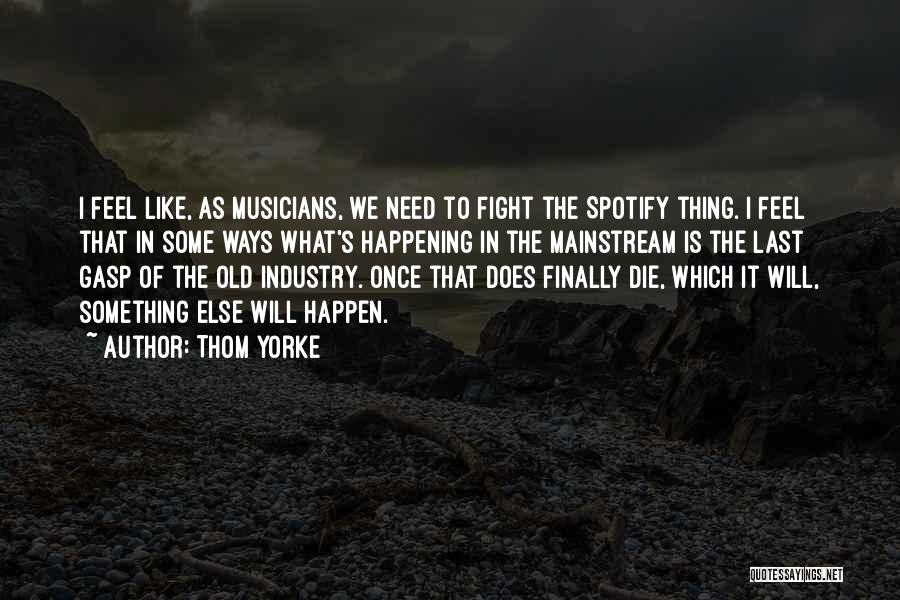 Thom Yorke Quotes: I Feel Like, As Musicians, We Need To Fight The Spotify Thing. I Feel That In Some Ways What's Happening