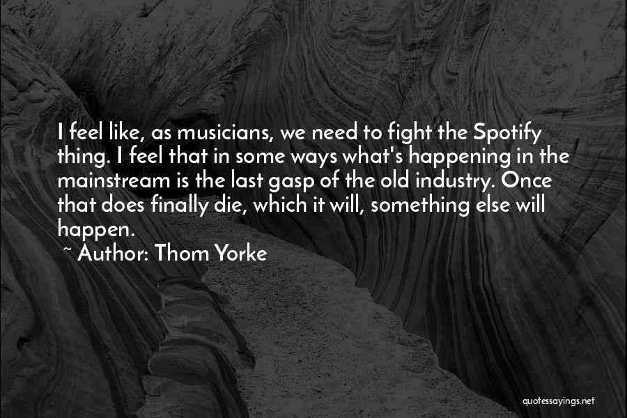 Thom Yorke Quotes: I Feel Like, As Musicians, We Need To Fight The Spotify Thing. I Feel That In Some Ways What's Happening
