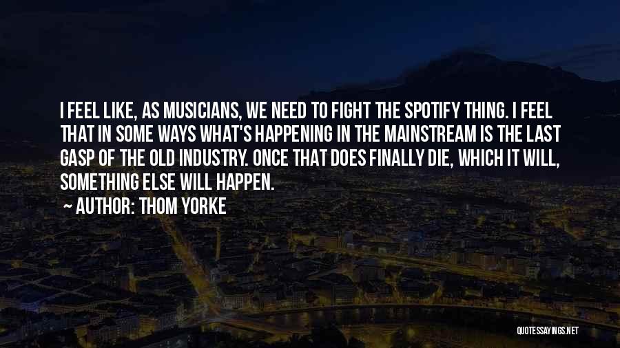 Thom Yorke Quotes: I Feel Like, As Musicians, We Need To Fight The Spotify Thing. I Feel That In Some Ways What's Happening