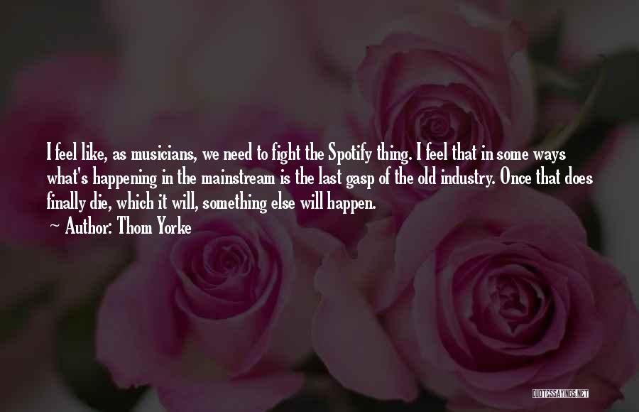 Thom Yorke Quotes: I Feel Like, As Musicians, We Need To Fight The Spotify Thing. I Feel That In Some Ways What's Happening