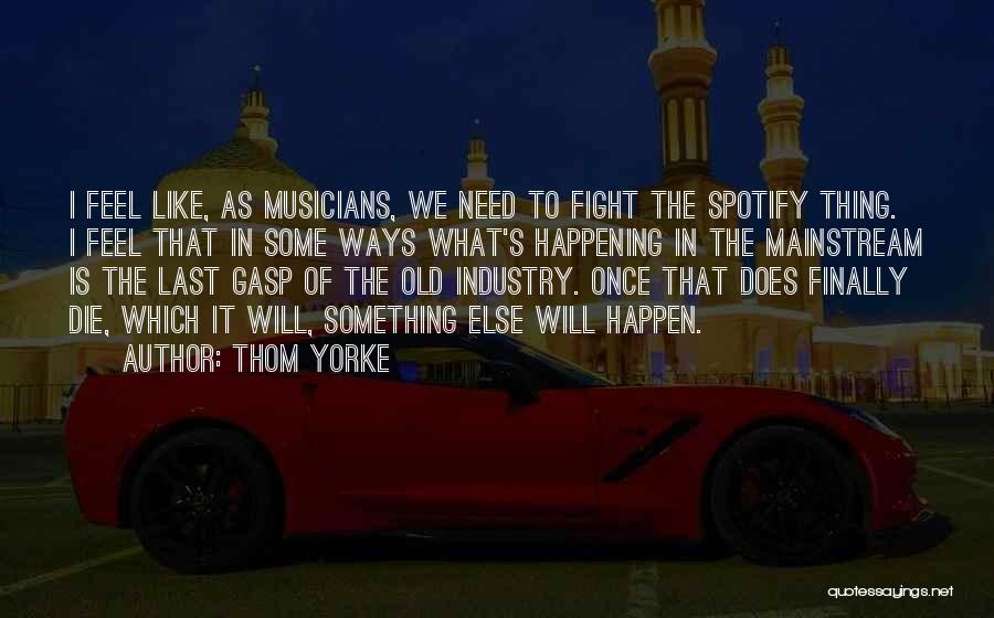 Thom Yorke Quotes: I Feel Like, As Musicians, We Need To Fight The Spotify Thing. I Feel That In Some Ways What's Happening