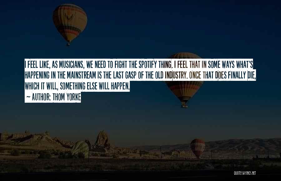 Thom Yorke Quotes: I Feel Like, As Musicians, We Need To Fight The Spotify Thing. I Feel That In Some Ways What's Happening