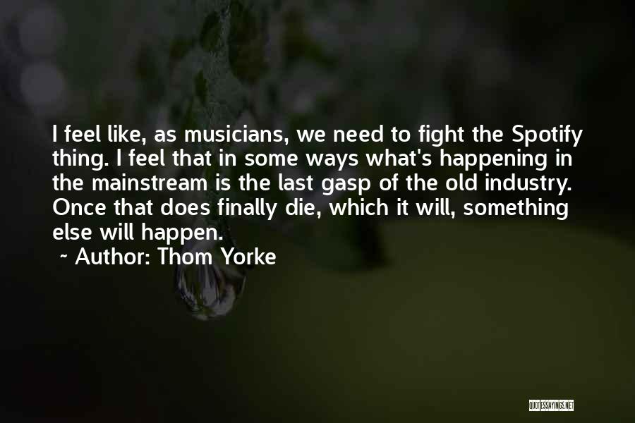 Thom Yorke Quotes: I Feel Like, As Musicians, We Need To Fight The Spotify Thing. I Feel That In Some Ways What's Happening