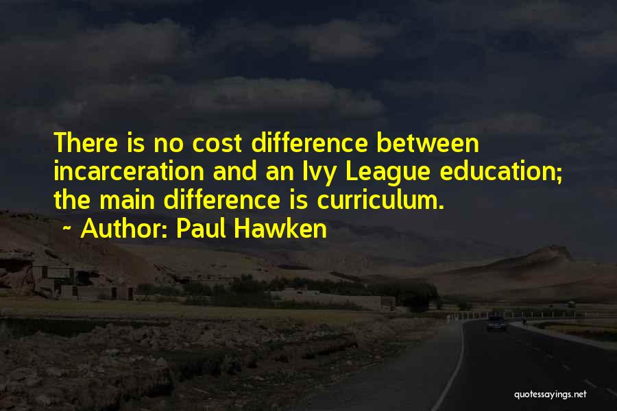 Paul Hawken Quotes: There Is No Cost Difference Between Incarceration And An Ivy League Education; The Main Difference Is Curriculum.