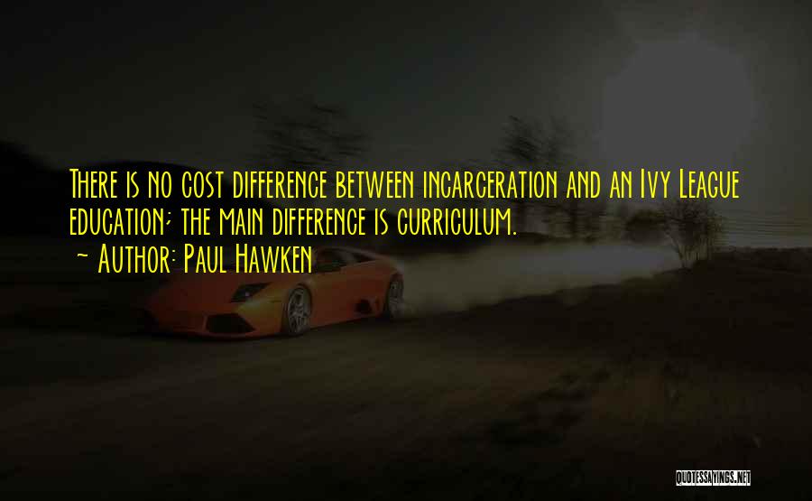 Paul Hawken Quotes: There Is No Cost Difference Between Incarceration And An Ivy League Education; The Main Difference Is Curriculum.