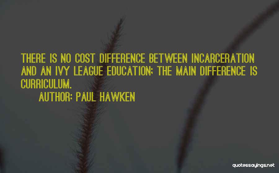 Paul Hawken Quotes: There Is No Cost Difference Between Incarceration And An Ivy League Education; The Main Difference Is Curriculum.