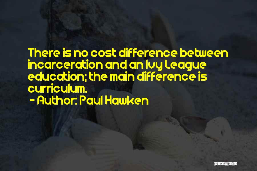 Paul Hawken Quotes: There Is No Cost Difference Between Incarceration And An Ivy League Education; The Main Difference Is Curriculum.