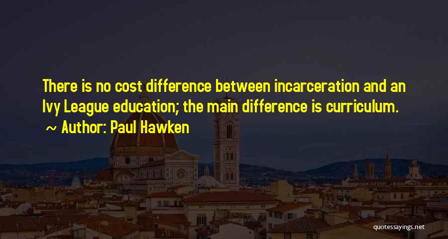 Paul Hawken Quotes: There Is No Cost Difference Between Incarceration And An Ivy League Education; The Main Difference Is Curriculum.