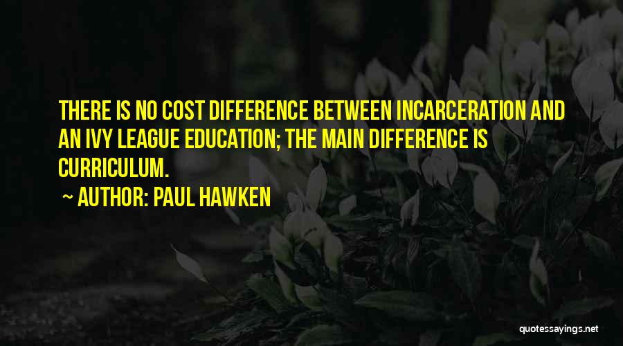 Paul Hawken Quotes: There Is No Cost Difference Between Incarceration And An Ivy League Education; The Main Difference Is Curriculum.