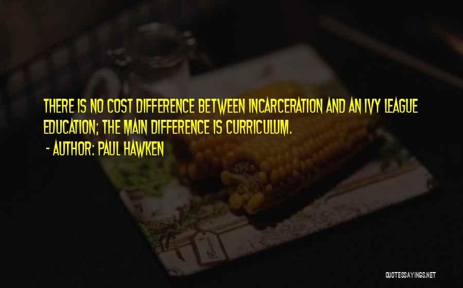 Paul Hawken Quotes: There Is No Cost Difference Between Incarceration And An Ivy League Education; The Main Difference Is Curriculum.