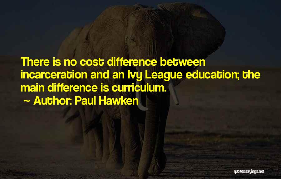 Paul Hawken Quotes: There Is No Cost Difference Between Incarceration And An Ivy League Education; The Main Difference Is Curriculum.