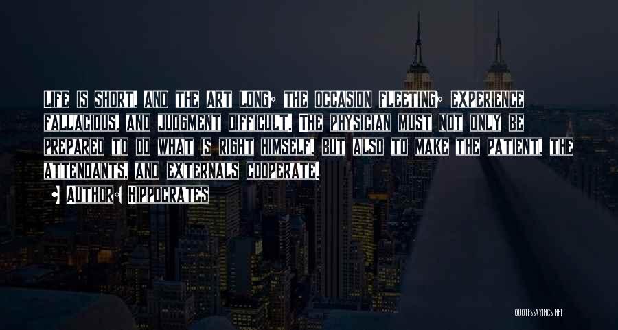 Hippocrates Quotes: Life Is Short, And The Art Long; The Occasion Fleeting; Experience Fallacious, And Judgment Difficult. The Physician Must Not Only