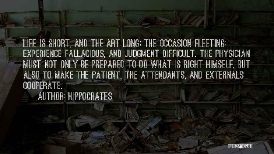 Hippocrates Quotes: Life Is Short, And The Art Long; The Occasion Fleeting; Experience Fallacious, And Judgment Difficult. The Physician Must Not Only