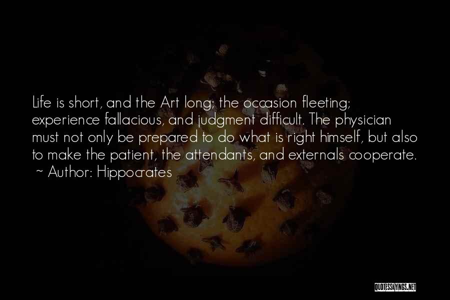 Hippocrates Quotes: Life Is Short, And The Art Long; The Occasion Fleeting; Experience Fallacious, And Judgment Difficult. The Physician Must Not Only