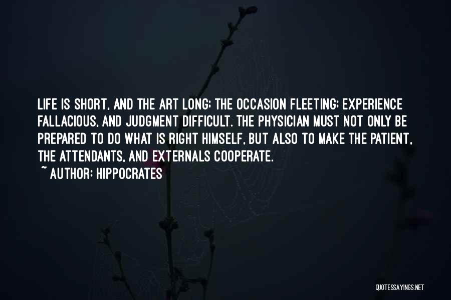 Hippocrates Quotes: Life Is Short, And The Art Long; The Occasion Fleeting; Experience Fallacious, And Judgment Difficult. The Physician Must Not Only