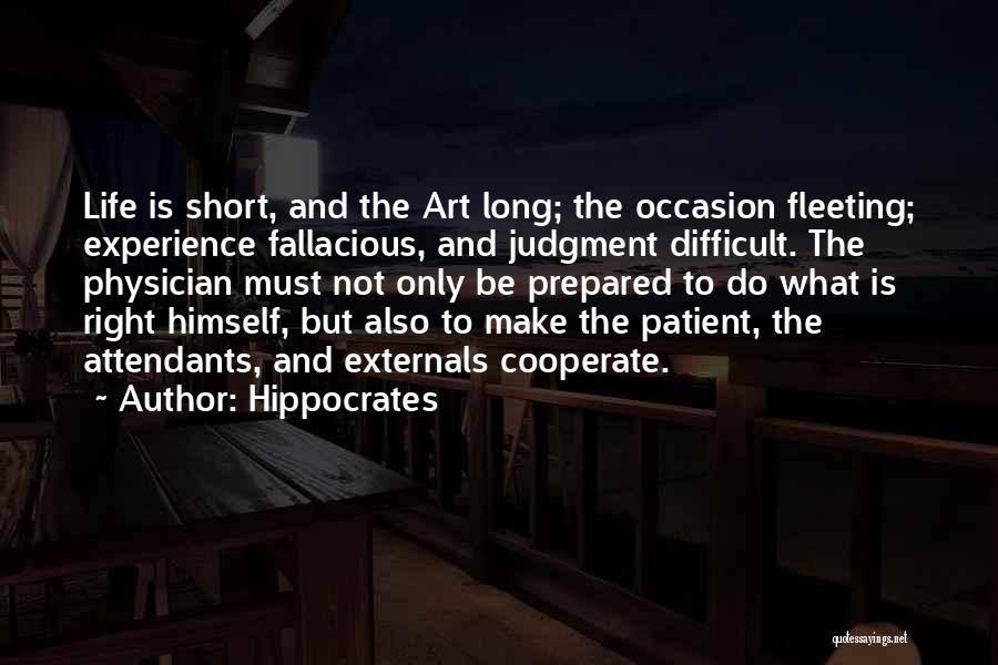 Hippocrates Quotes: Life Is Short, And The Art Long; The Occasion Fleeting; Experience Fallacious, And Judgment Difficult. The Physician Must Not Only