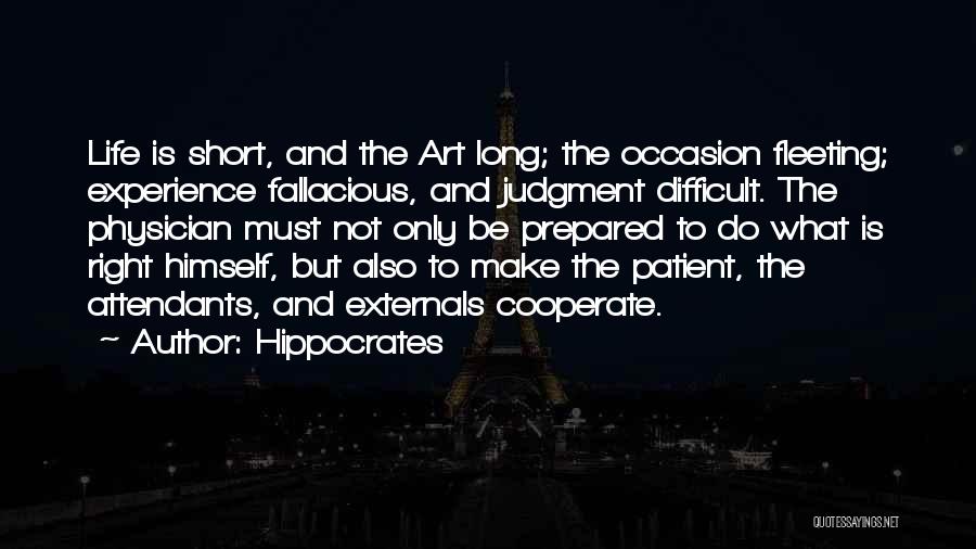 Hippocrates Quotes: Life Is Short, And The Art Long; The Occasion Fleeting; Experience Fallacious, And Judgment Difficult. The Physician Must Not Only