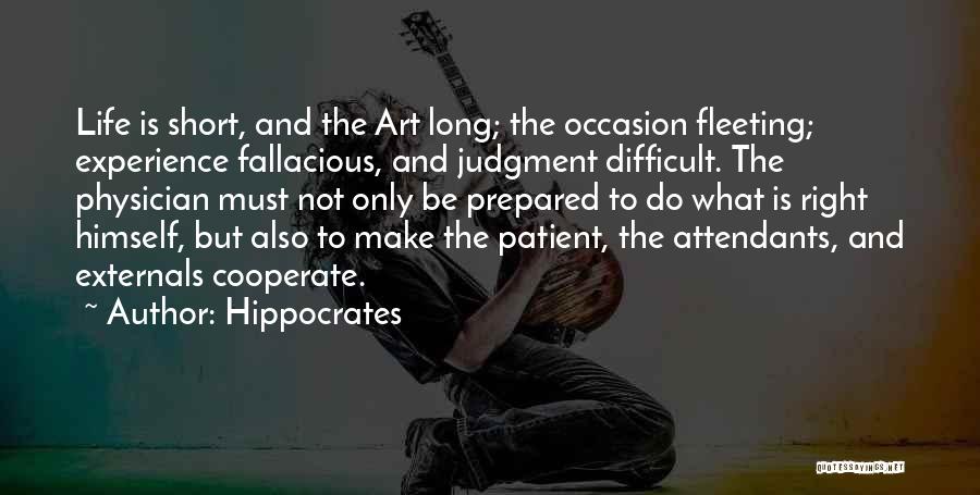 Hippocrates Quotes: Life Is Short, And The Art Long; The Occasion Fleeting; Experience Fallacious, And Judgment Difficult. The Physician Must Not Only