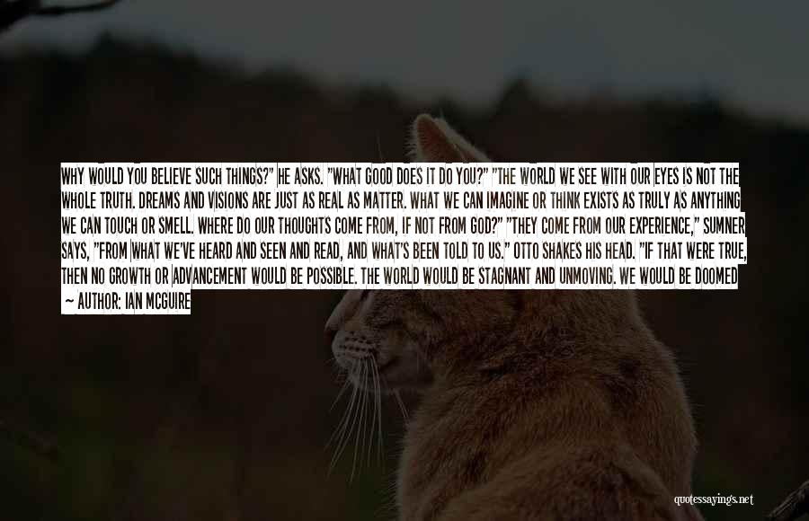 Ian McGuire Quotes: Why Would You Believe Such Things? He Asks. What Good Does It Do You? The World We See With Our