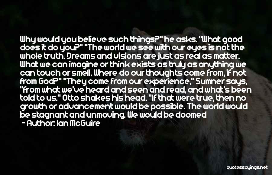 Ian McGuire Quotes: Why Would You Believe Such Things? He Asks. What Good Does It Do You? The World We See With Our