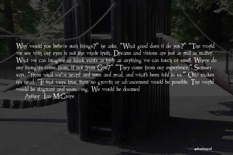 Ian McGuire Quotes: Why Would You Believe Such Things? He Asks. What Good Does It Do You? The World We See With Our