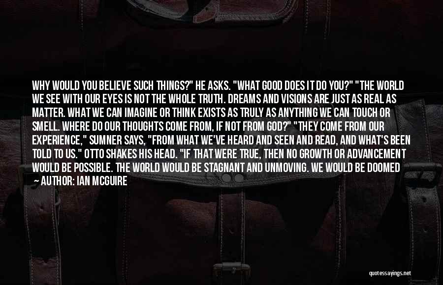 Ian McGuire Quotes: Why Would You Believe Such Things? He Asks. What Good Does It Do You? The World We See With Our