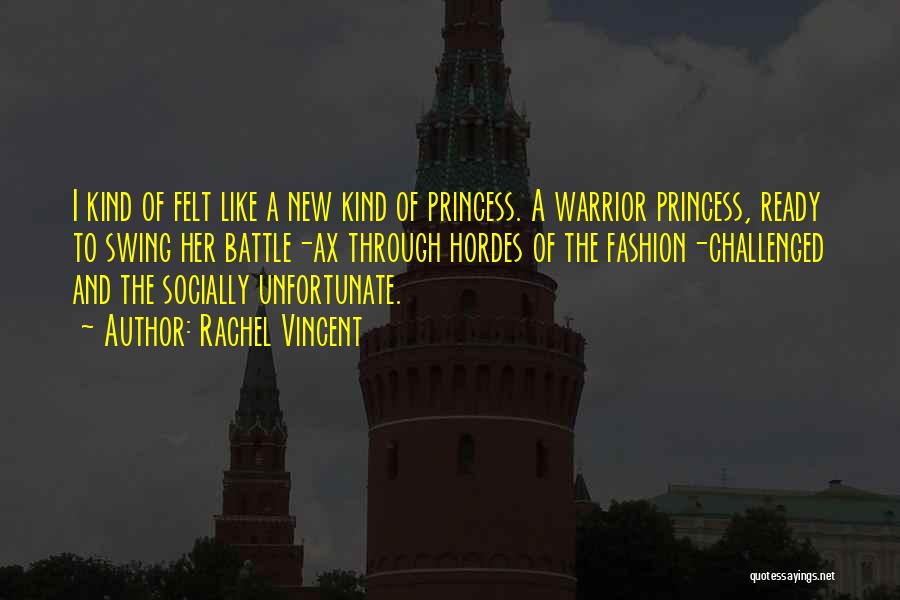 Rachel Vincent Quotes: I Kind Of Felt Like A New Kind Of Princess. A Warrior Princess, Ready To Swing Her Battle-ax Through Hordes
