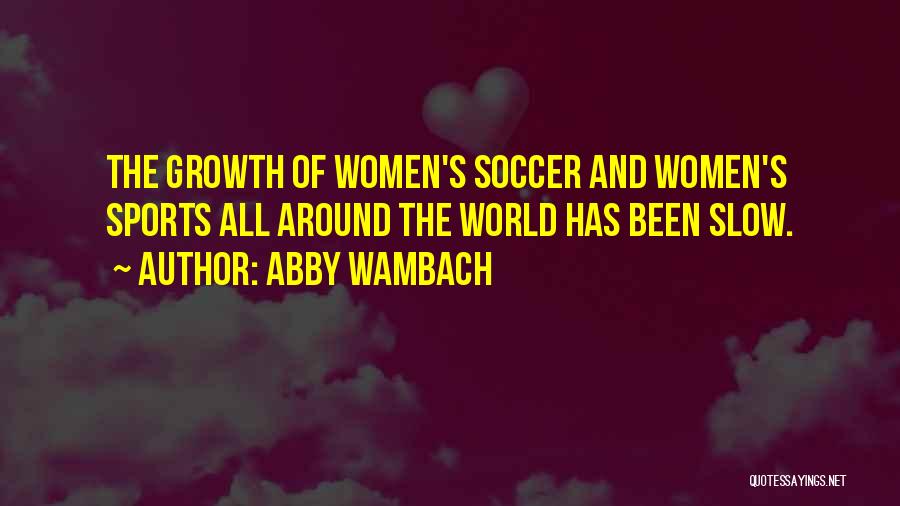 Abby Wambach Quotes: The Growth Of Women's Soccer And Women's Sports All Around The World Has Been Slow.