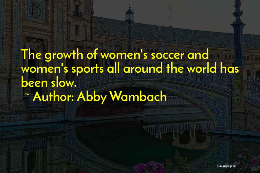 Abby Wambach Quotes: The Growth Of Women's Soccer And Women's Sports All Around The World Has Been Slow.