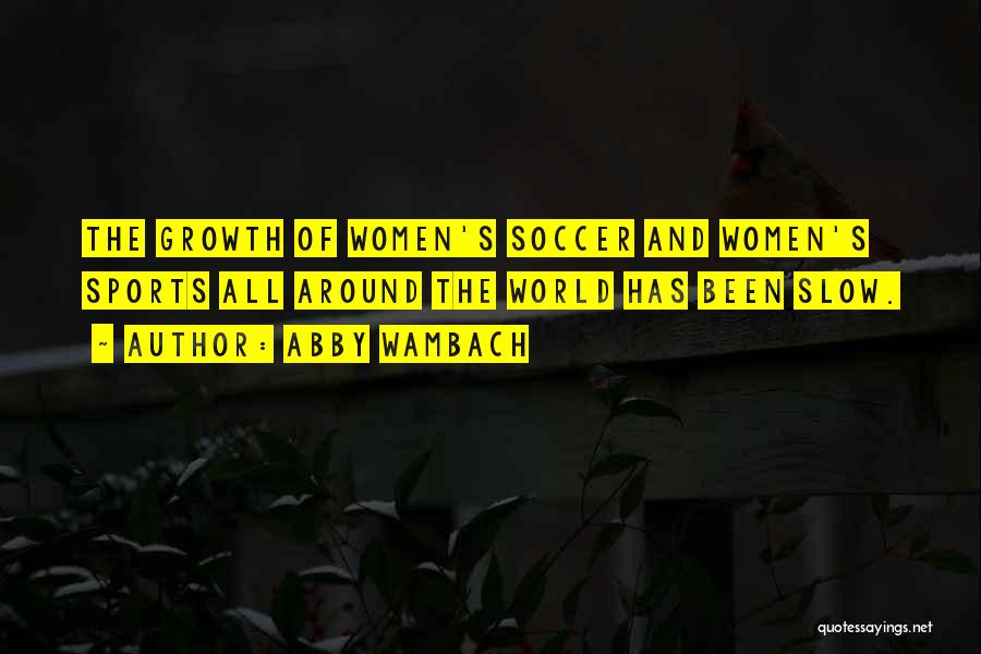 Abby Wambach Quotes: The Growth Of Women's Soccer And Women's Sports All Around The World Has Been Slow.