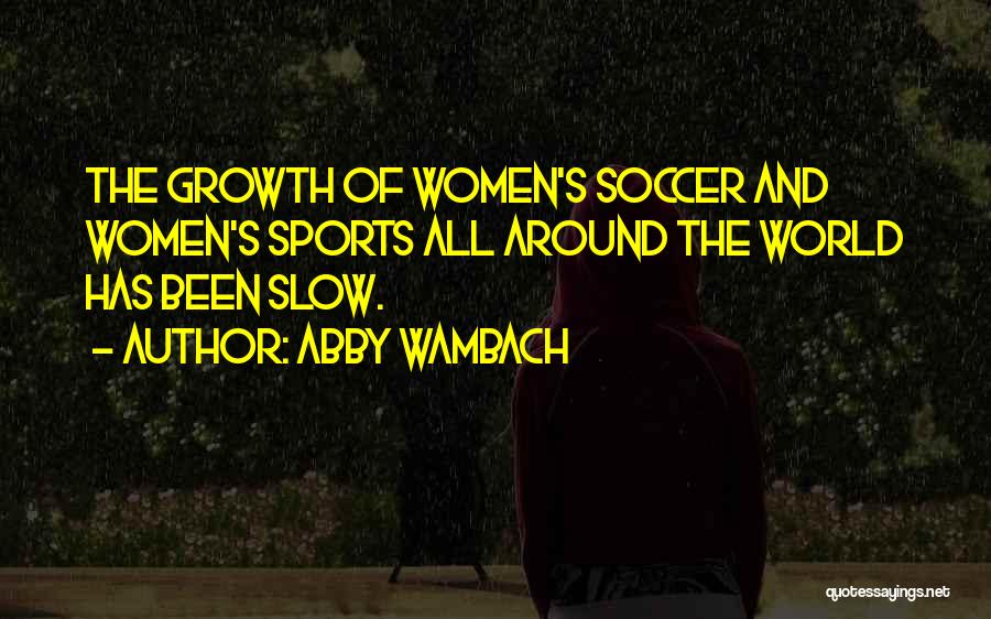 Abby Wambach Quotes: The Growth Of Women's Soccer And Women's Sports All Around The World Has Been Slow.