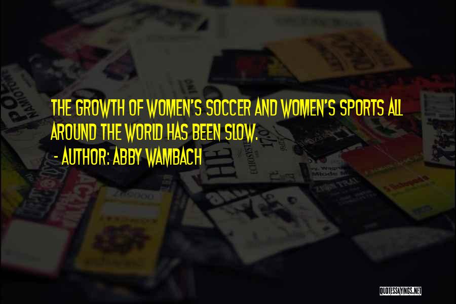 Abby Wambach Quotes: The Growth Of Women's Soccer And Women's Sports All Around The World Has Been Slow.