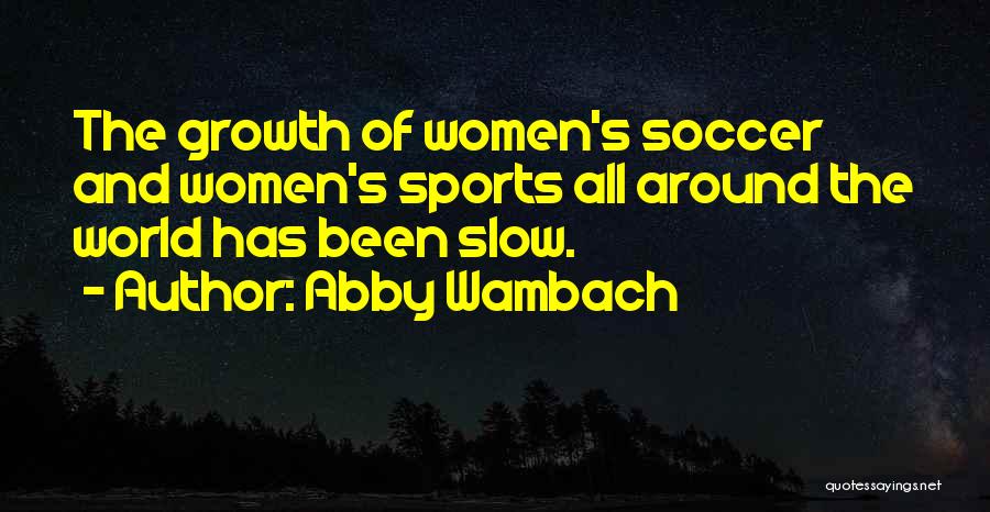 Abby Wambach Quotes: The Growth Of Women's Soccer And Women's Sports All Around The World Has Been Slow.