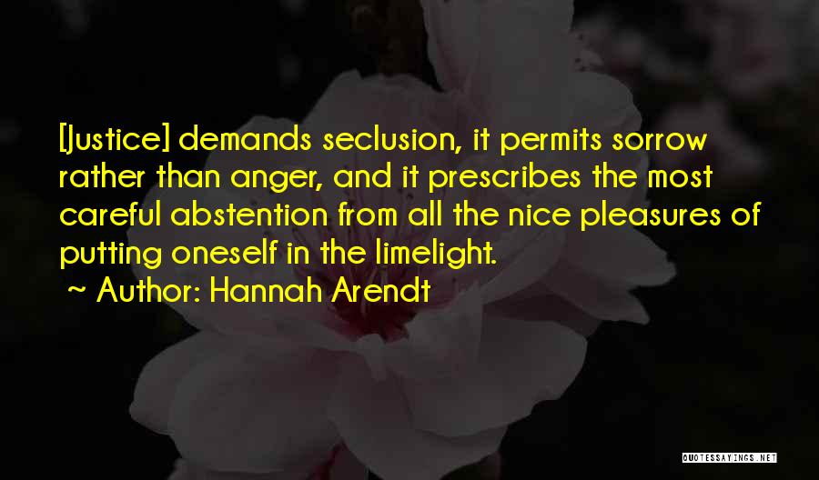Hannah Arendt Quotes: [justice] Demands Seclusion, It Permits Sorrow Rather Than Anger, And It Prescribes The Most Careful Abstention From All The Nice