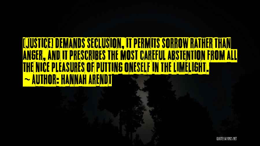 Hannah Arendt Quotes: [justice] Demands Seclusion, It Permits Sorrow Rather Than Anger, And It Prescribes The Most Careful Abstention From All The Nice