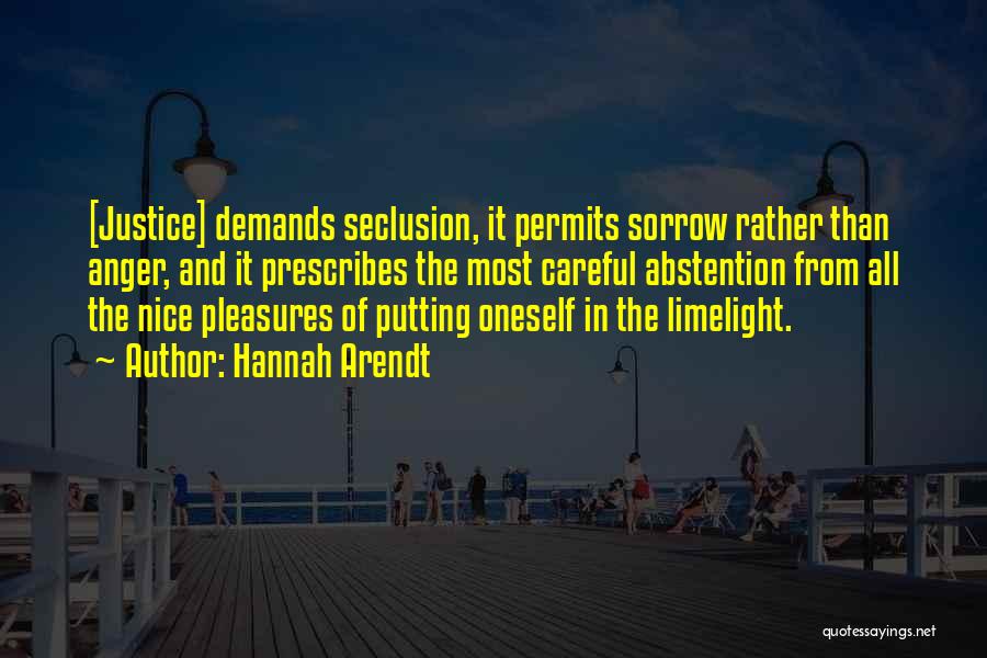 Hannah Arendt Quotes: [justice] Demands Seclusion, It Permits Sorrow Rather Than Anger, And It Prescribes The Most Careful Abstention From All The Nice