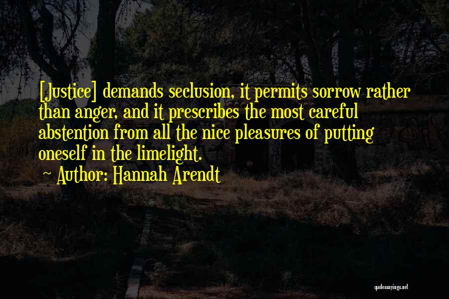 Hannah Arendt Quotes: [justice] Demands Seclusion, It Permits Sorrow Rather Than Anger, And It Prescribes The Most Careful Abstention From All The Nice