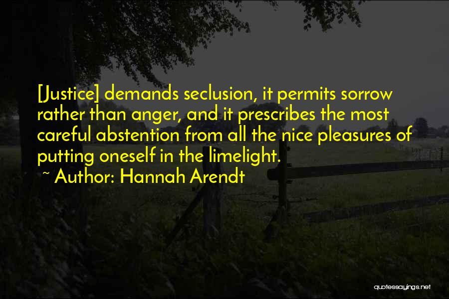 Hannah Arendt Quotes: [justice] Demands Seclusion, It Permits Sorrow Rather Than Anger, And It Prescribes The Most Careful Abstention From All The Nice