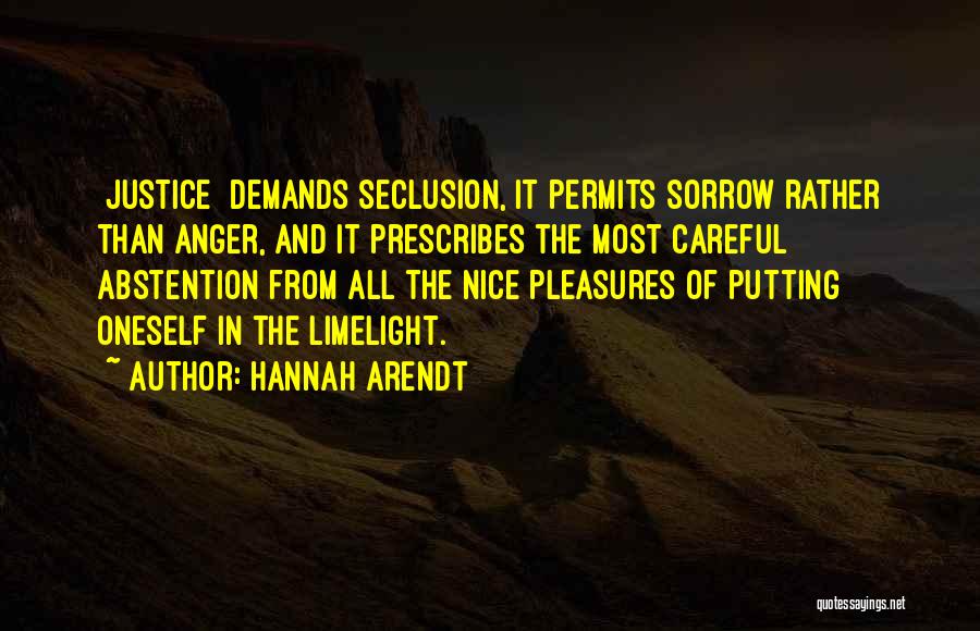 Hannah Arendt Quotes: [justice] Demands Seclusion, It Permits Sorrow Rather Than Anger, And It Prescribes The Most Careful Abstention From All The Nice